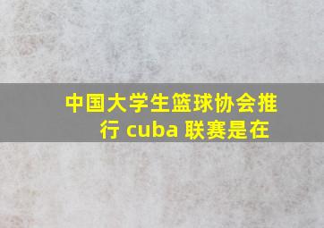 中国大学生篮球协会推行 cuba 联赛是在